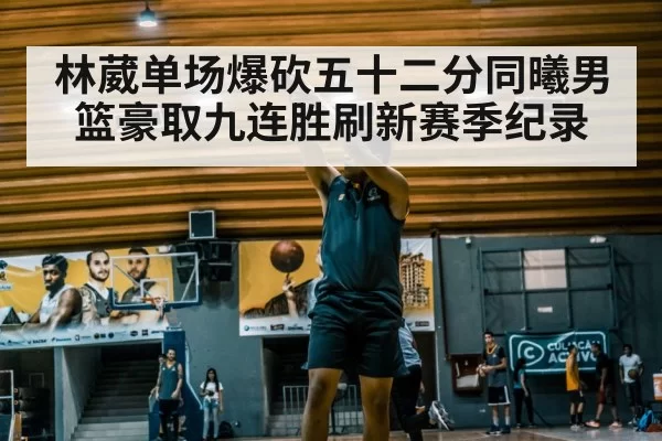 林葳单场爆砍五十二分同曦男篮豪取九连胜刷新赛季纪录