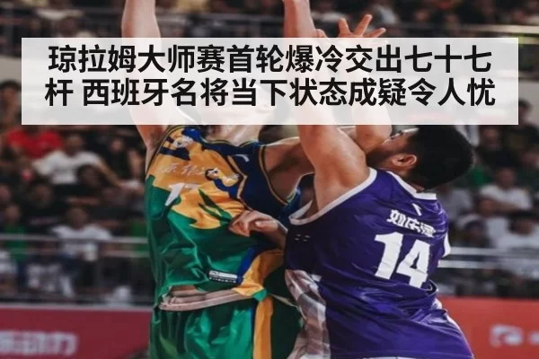 琼拉姆大师赛首轮爆冷交出七十七杆 西班牙名将当下状态成疑令人忧