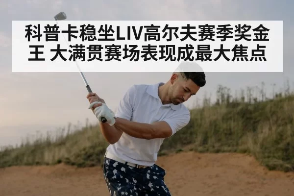 科普卡稳坐LIV高尔夫赛季奖金王 大满贯赛场表现成最大焦点