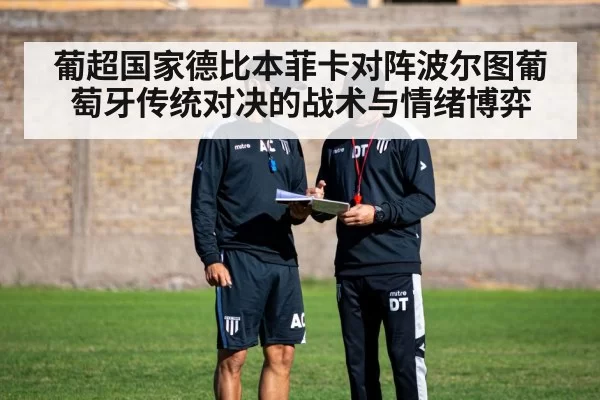 葡超国家德比本菲卡对阵波尔图葡萄牙传统对决的战术与情绪博弈