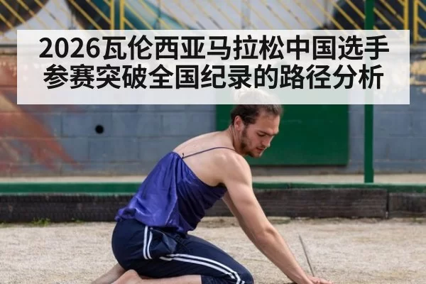 2026瓦伦西亚马拉松中国选手参赛突破全国纪录的路径分析